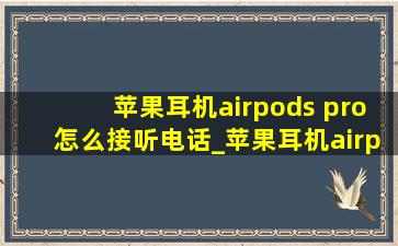 苹果耳机airpods pro怎么接听电话_苹果耳机airpods pro怎么接听